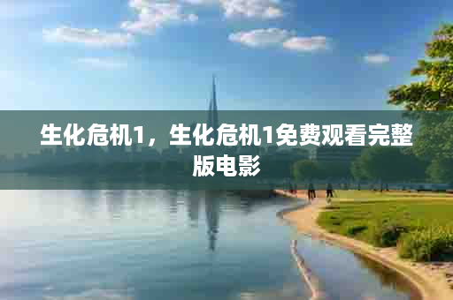 生化危机1，生化危机1免费观看完整版电影
