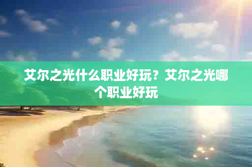 艾尔之光什么职业好玩？艾尔之光哪个职业好玩