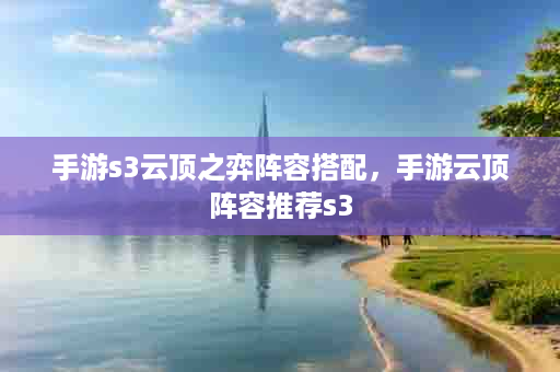 手游s3云顶之弈阵容搭配，手游云顶阵容推荐s3