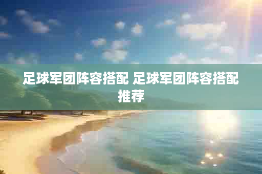 足球军团阵容搭配 足球军团阵容搭配推荐