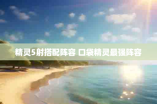 精灵5射搭配阵容 口袋精灵最强阵容