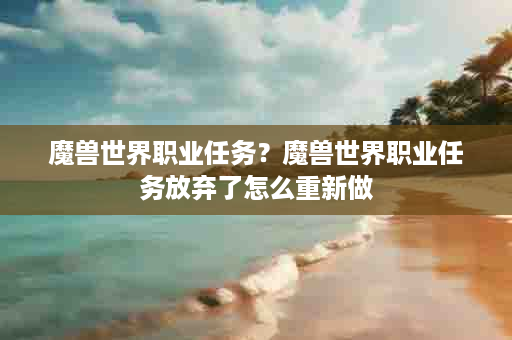 魔兽世界职业任务？魔兽世界职业任务放弃了怎么重新做