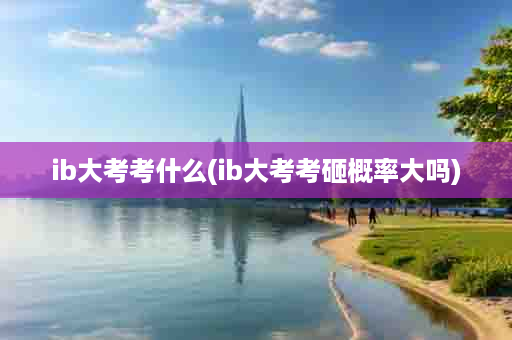 ib大考考什么(ib大考考砸概率大吗)