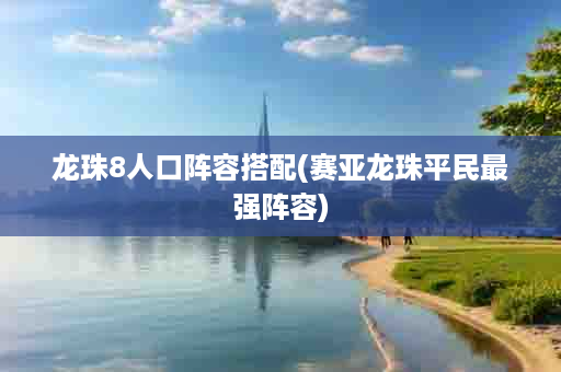 龙珠8人口阵容搭配(赛亚龙珠平民最强阵容)