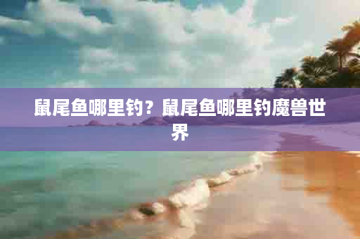 鼠尾鱼哪里钓？鼠尾鱼哪里钓魔兽世界