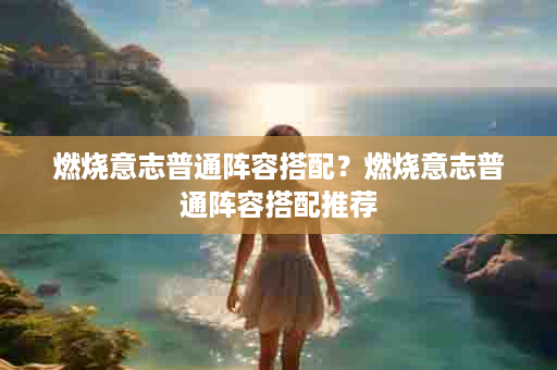 燃烧意志普通阵容搭配？燃烧意志普通阵容搭配推荐