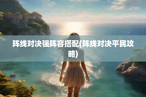 阵线对决强阵容搭配(阵线对决平民攻略)