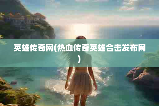 英雄传奇网(热血传奇英雄合击发布网)