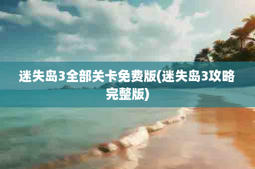 迷失岛3全部关卡免费版(迷失岛3攻略完整版)