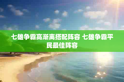 七雄争霸高渐离搭配阵容 七雄争霸平民最佳阵容