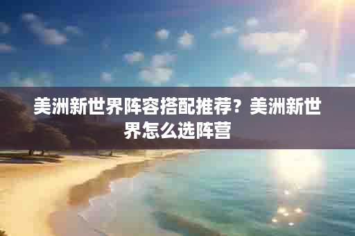 美洲新世界阵容搭配推荐？美洲新世界怎么选阵营