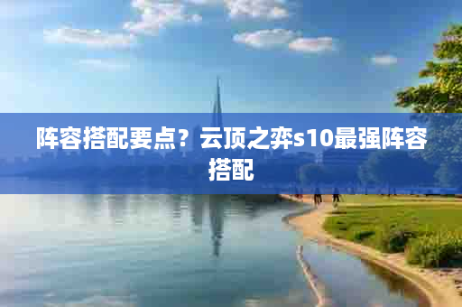 阵容搭配要点？云顶之弈s10最强阵容搭配