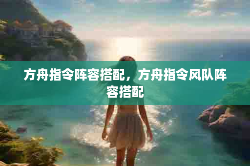 方舟指令阵容搭配，方舟指令风队阵容搭配
