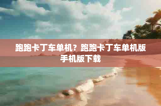 跑跑卡丁车单机？跑跑卡丁车单机版手机版下载