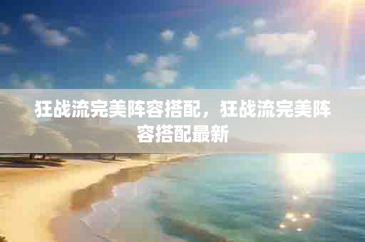 狂战流完美阵容搭配，狂战流完美阵容搭配最新
