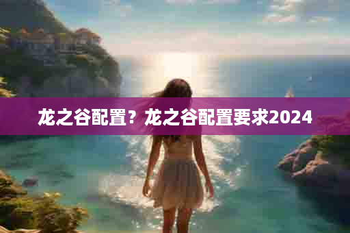 龙之谷配置？龙之谷配置要求2024