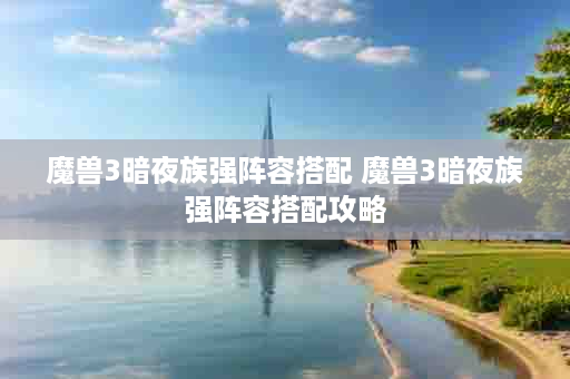 魔兽3暗夜族强阵容搭配 魔兽3暗夜族强阵容搭配攻略