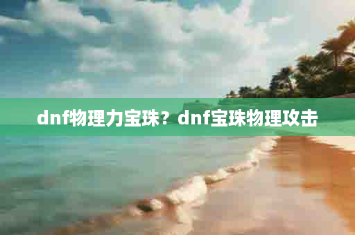 dnf物理力宝珠？dnf宝珠物理攻击