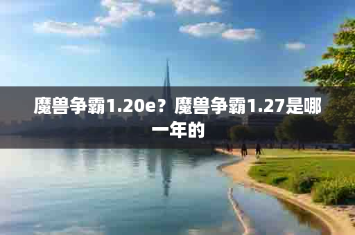 魔兽争霸1.20e？魔兽争霸1.27是哪一年的