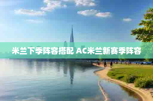 米兰下季阵容搭配 AC米兰新赛季阵容