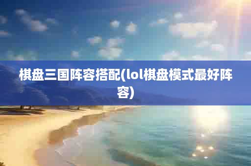 棋盘三国阵容搭配(lol棋盘模式最好阵容)