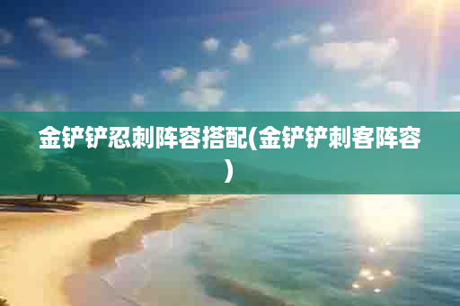 金铲铲忍刺阵容搭配(金铲铲刺客阵容)