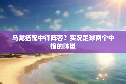 马龙搭配中锋阵容？实况足球两个中锋的阵型
