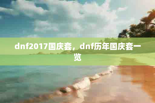 dnf2017国庆套，dnf历年国庆套一览