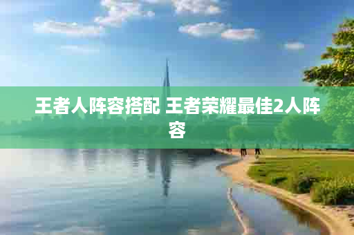 王者人阵容搭配 王者荣耀最佳2人阵容