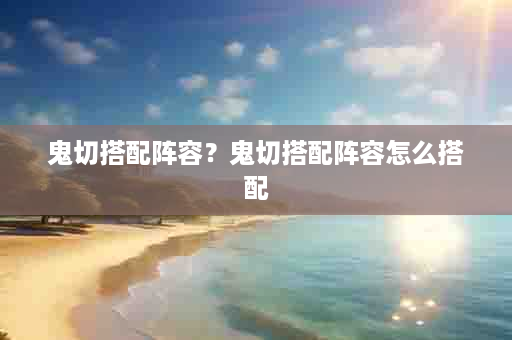 鬼切搭配阵容？鬼切搭配阵容怎么搭配
