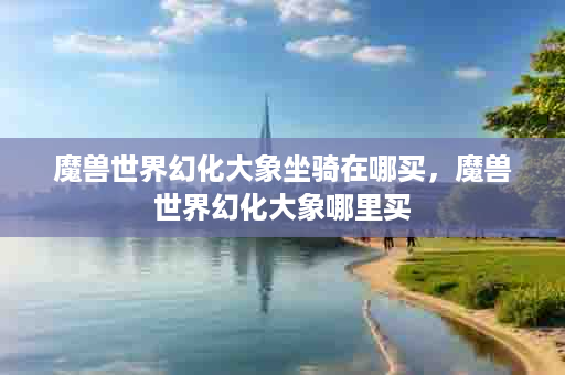 魔兽世界幻化大象坐骑在哪买，魔兽世界幻化大象哪里买