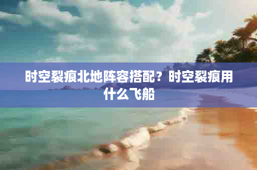 时空裂痕北地阵容搭配？时空裂痕用什么飞船