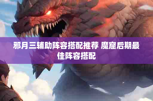 邪月三辅助阵容搭配推荐 魔窟后期最佳阵容搭配