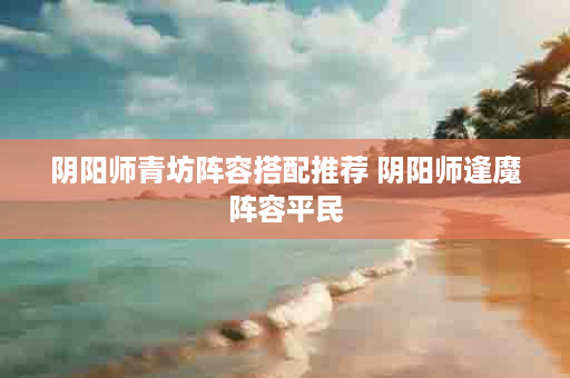 阴阳师青坊阵容搭配推荐 阴阳师逢魔阵容平民
