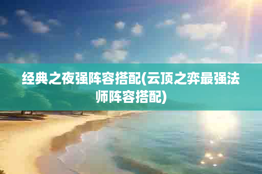 经典之夜强阵容搭配(云顶之弈最强法师阵容搭配)