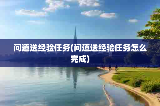 问道送经验任务(问道送经验任务怎么完成)