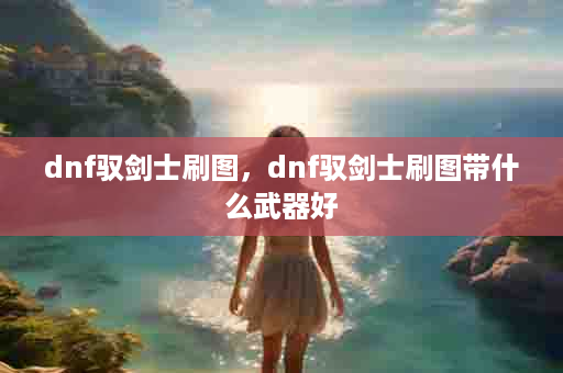 dnf驭剑士刷图，dnf驭剑士刷图带什么武器好