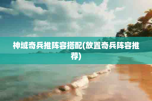神域奇兵推阵容搭配(放置奇兵阵容推荐)