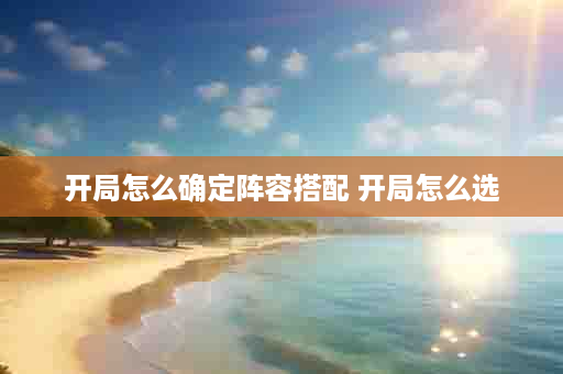开局怎么确定阵容搭配 开局怎么选