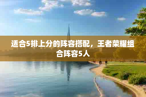 适合5排上分的阵容搭配，王者荣耀组合阵容5人
