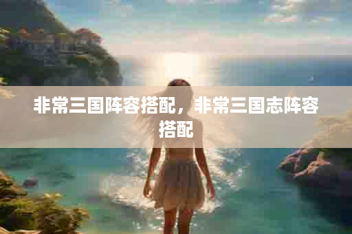 非常三国阵容搭配，非常三国志阵容搭配
