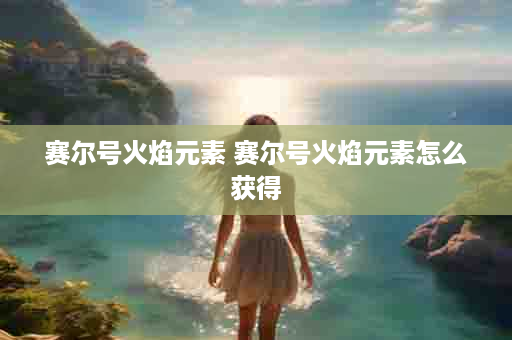 赛尔号火焰元素 赛尔号火焰元素怎么获得