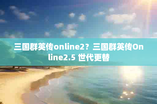 三国群英传online2？三国群英传Online2.5 世代更替