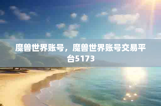 魔兽世界账号，魔兽世界账号交易平台5173