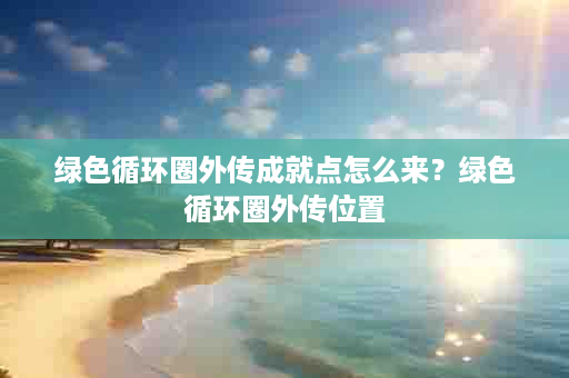 绿色循环圈外传成就点怎么来？绿色循环圈外传位置