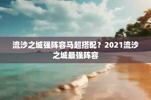 流沙之城强阵容马超搭配？2021流沙之城最强阵容