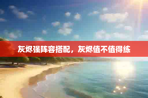 灰烬强阵容搭配，灰烬值不值得练