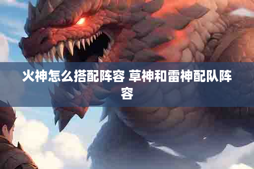 火神怎么搭配阵容 草神和雷神配队阵容