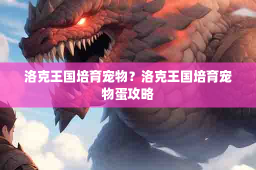 洛克王国培育宠物？洛克王国培育宠物蛋攻略