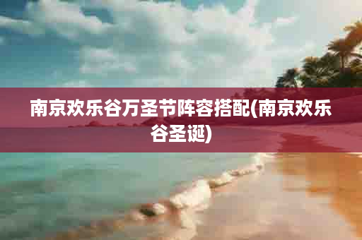 南京欢乐谷万圣节阵容搭配(南京欢乐谷圣诞)